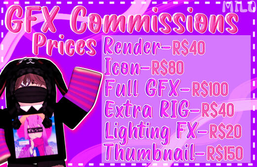 GFX Commissions Prices -Render = 25 robux -Icon = 40 robux -Full GFX = 60 robux -Extra rig (character) = 30 robux -Lighting Effects = 10 robux -Thumbnail = 80 robux