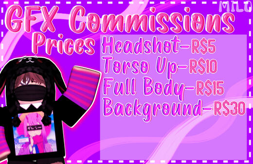 GFX Commissions Prices -Headshot 5 robux -Torso Up = 10 robux -Full Body = 15 robux -Background = 30 robux